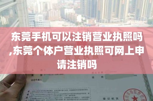 东莞手机可以注销营业执照吗,东莞个体户营业执照可网上申请注销吗