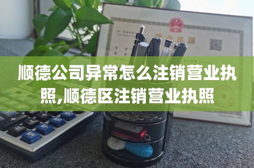 顺德公司异常怎么注销营业执照,顺德区注销营业执照