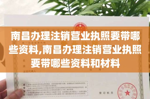 南昌办理注销营业执照要带哪些资料,南昌办理注销营业执照要带哪些资料和材料