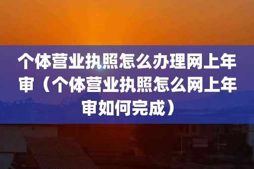 个体营业执照怎么办理网上年审（个体营业执照怎么网上年审如何完成）