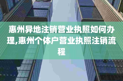 惠州异地注销营业执照如何办理,惠州个体户营业执照注销流程