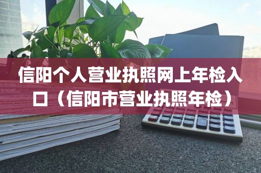 信阳个人营业执照网上年检入口（信阳市营业执照年检）