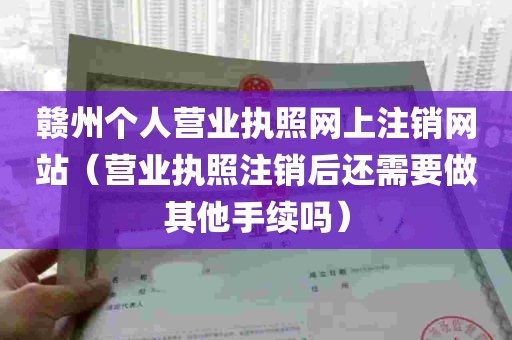 赣州个人营业执照网上注销网站（营业执照注销后还需要做其他手续吗）