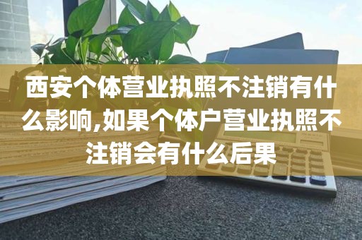 西安个体营业执照不注销有什么影响,如果个体户营业执照不注销会有什么后果