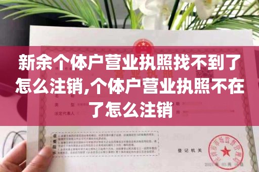 新余个体户营业执照找不到了怎么注销,个体户营业执照不在了怎么注销