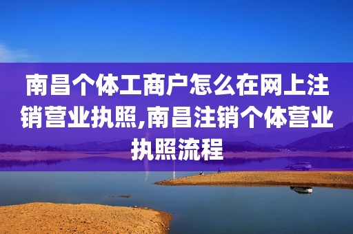 南昌个体工商户怎么在网上注销营业执照,南昌注销个体营业执照流程