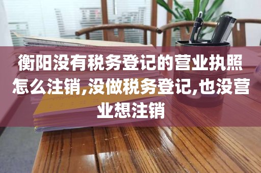 衡阳没有税务登记的营业执照怎么注销,没做税务登记,也没营业想注销