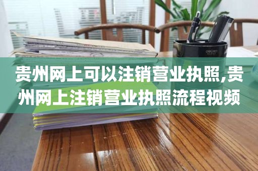 贵州网上可以注销营业执照,贵州网上注销营业执照流程视频