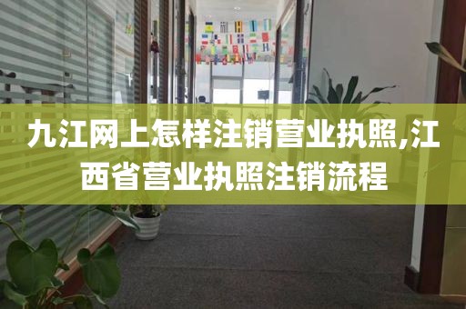 九江网上怎样注销营业执照,江西省营业执照注销流程
