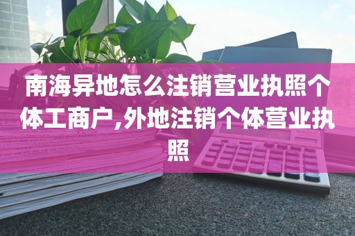 南海异地怎么注销营业执照个体工商户,外地注销个体营业执照