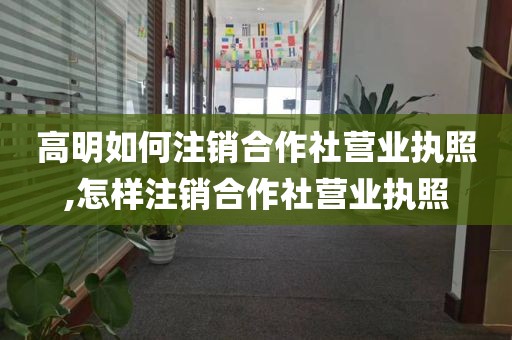 高明如何注销合作社营业执照,怎样注销合作社营业执照