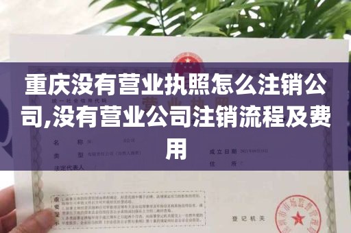 重庆没有营业执照怎么注销公司,没有营业公司注销流程及费用