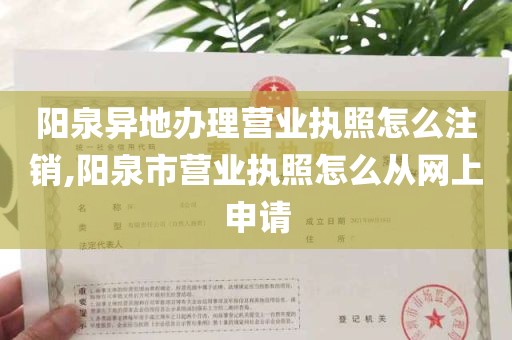 阳泉异地办理营业执照怎么注销,阳泉市营业执照怎么从网上申请