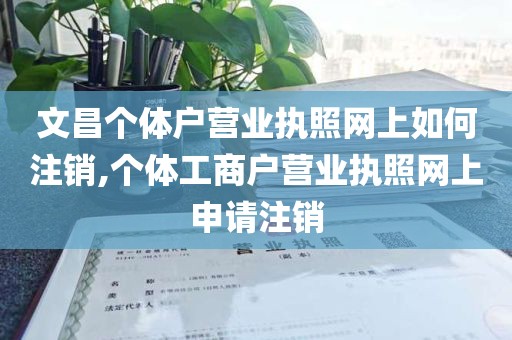 文昌个体户营业执照网上如何注销,个体工商户营业执照网上申请注销