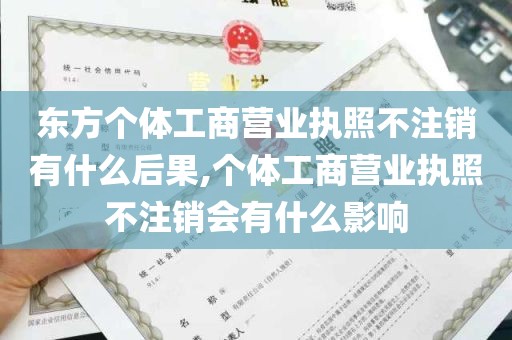 东方个体工商营业执照不注销有什么后果,个体工商营业执照不注销会有什么影响