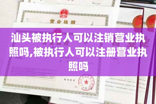 汕头被执行人可以注销营业执照吗,被执行人可以注册营业执照吗