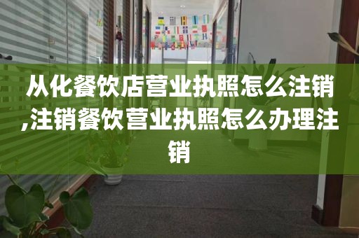 从化餐饮店营业执照怎么注销,注销餐饮营业执照怎么办理注销