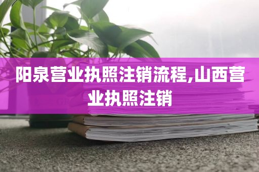 阳泉营业执照注销流程,山西营业执照注销