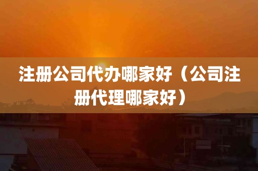 注册公司代办哪家好（公司注册代理哪家好）