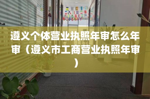 遵义个体营业执照年审怎么年审（遵义市工商营业执照年审）