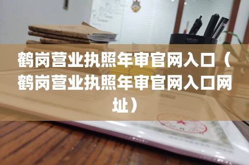 鹤岗营业执照年审官网入口（鹤岗营业执照年审官网入口网址）