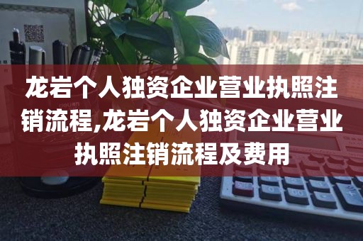 龙岩个人独资企业营业执照注销流程,龙岩个人独资企业营业执照注销流程及费用