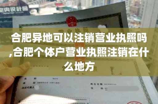 合肥异地可以注销营业执照吗,合肥个体户营业执照注销在什么地方