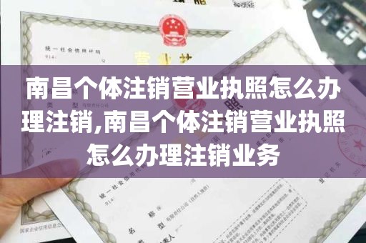 南昌个体注销营业执照怎么办理注销,南昌个体注销营业执照怎么办理注销业务