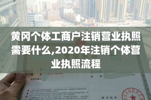 黄冈个体工商户注销营业执照需要什么,2020年注销个体营业执照流程