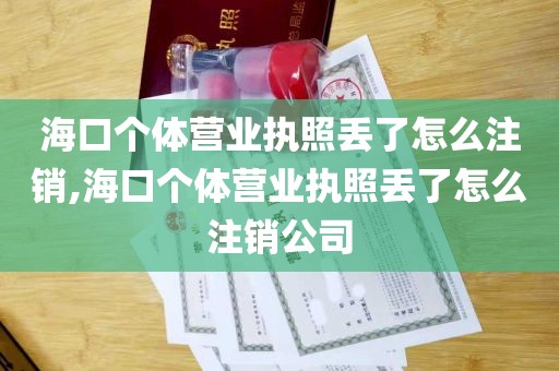 海口个体营业执照丢了怎么注销,海口个体营业执照丢了怎么注销公司