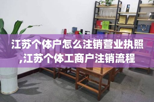 江苏个体户怎么注销营业执照,江苏个体工商户注销流程