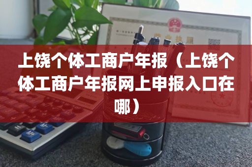 上饶个体工商户年报（上饶个体工商户年报网上申报入口在哪）