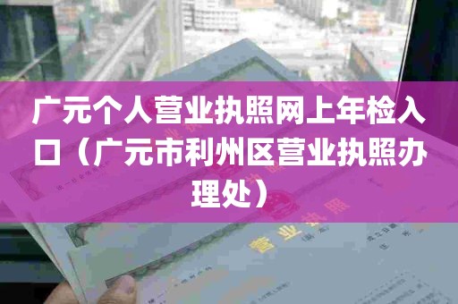 广元个人营业执照网上年检入口（广元市利州区营业执照办理处）