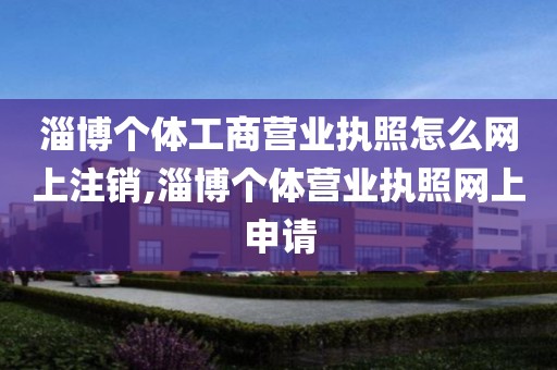 淄博个体工商营业执照怎么网上注销,淄博个体营业执照网上申请