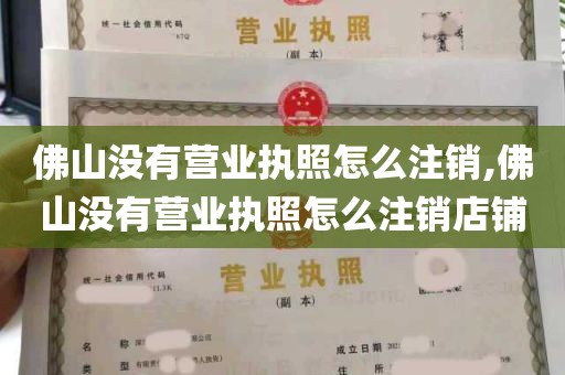 佛山没有营业执照怎么注销,佛山没有营业执照怎么注销店铺