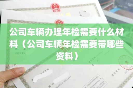 公司车辆办理年检需要什么材料（公司车辆年检需要带哪些资料）