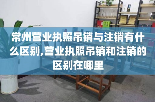 常州营业执照吊销与注销有什么区别,营业执照吊销和注销的区别在哪里