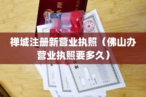 禅城注册新营业执照（佛山办营业执照要多久）