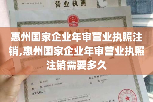 惠州国家企业年审营业执照注销,惠州国家企业年审营业执照注销需要多久