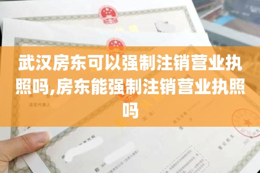 武汉房东可以强制注销营业执照吗,房东能强制注销营业执照吗