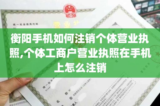 衡阳手机如何注销个体营业执照,个体工商户营业执照在手机上怎么注销