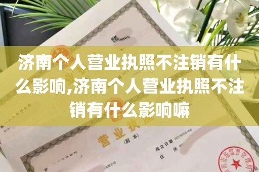 济南个人营业执照不注销有什么影响,济南个人营业执照不注销有什么影响嘛