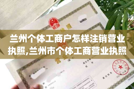 兰州个体工商户怎样注销营业执照,兰州市个体工商营业执照