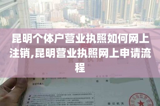 昆明个体户营业执照如何网上注销,昆明营业执照网上申请流程