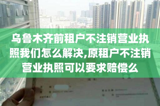 乌鲁木齐前租户不注销营业执照我们怎么解决,原租户不注销营业执照可以要求赔偿么