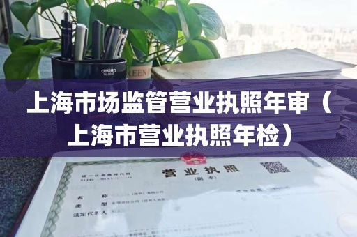 上海市场监管营业执照年审（上海市营业执照年检）