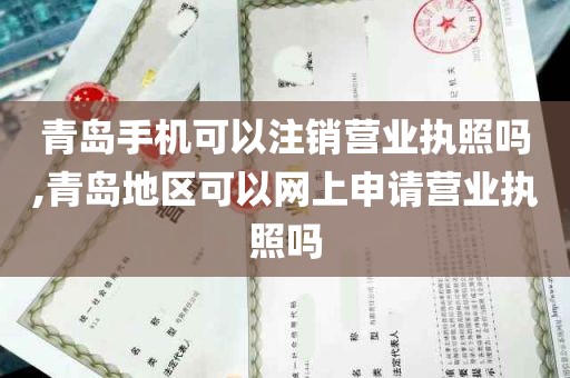 青岛手机可以注销营业执照吗,青岛地区可以网上申请营业执照吗