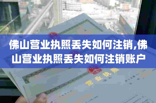 佛山营业执照丢失如何注销,佛山营业执照丢失如何注销账户