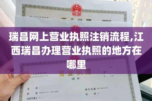 瑞昌网上营业执照注销流程,江西瑞昌办理营业执照的地方在哪里