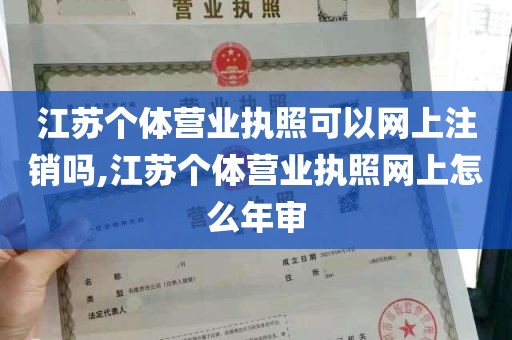 江苏个体营业执照可以网上注销吗,江苏个体营业执照网上怎么年审